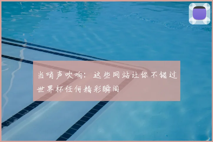 当哨声吹响:这些网站让你不错过世界杯任何精彩瞬间