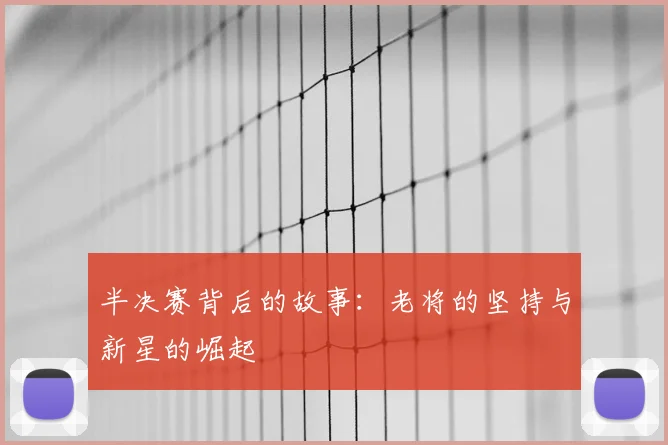 半决赛背后的故事：老将的坚持与新星的崛起