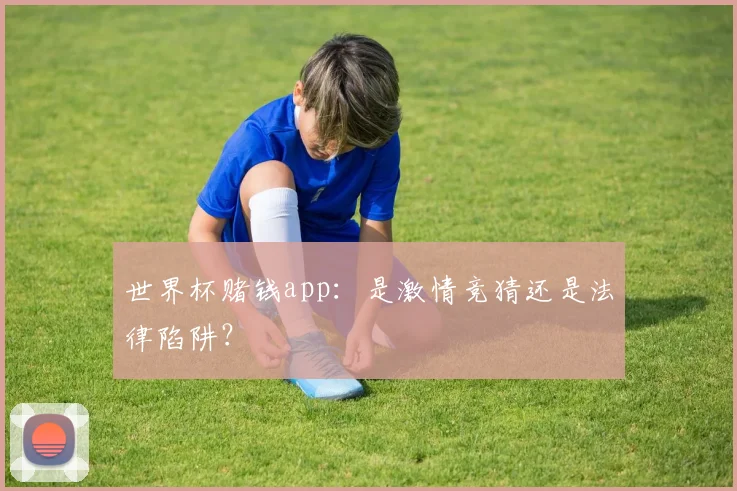 世界杯赌钱app：是激情竞猜还是法律陷阱？