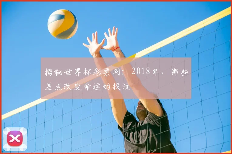 揭秘世界杯彩票网：2018年，那些差点改变命运的投注