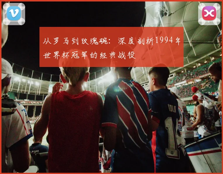 从罗马到玫瑰碗:深度剖析1994年世界杯冠军的经典战役