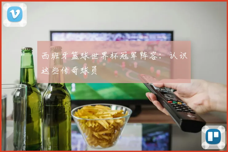 西班牙篮球世界杯冠军阵容：认识这些传奇球员